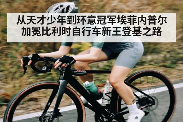 从天才少年到环意冠军埃菲内普尔加冕比利时自行车新王登基之路